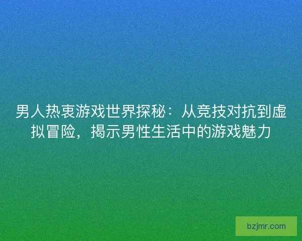 男人热衷游戏世界探秘：从竞技对抗到虚拟冒险，揭示男性生活中的游戏魅力