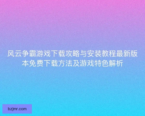 风云争霸游戏下载攻略与安装教程最新版本免费下载方法及游戏特色解析