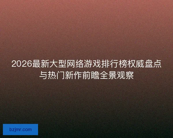 2026最新大型网络游戏排行榜权威盘点与热门新作前瞻全景观察