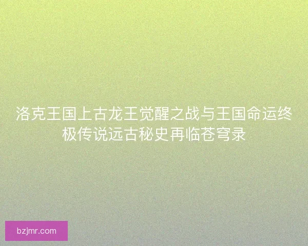 洛克王国上古龙王觉醒之战与王国命运终极传说远古秘史再临苍穹录