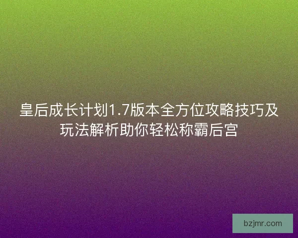 皇后成长计划1.7版本全方位攻略技巧及玩法解析助你轻松称霸后宫