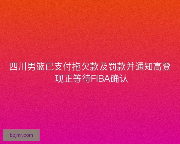 四川男篮已支付拖欠款及罚款并通知高登 现正等待FIBA确认