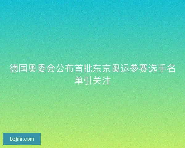 德国奥委会公布首批东京奥运参赛选手名单引关注