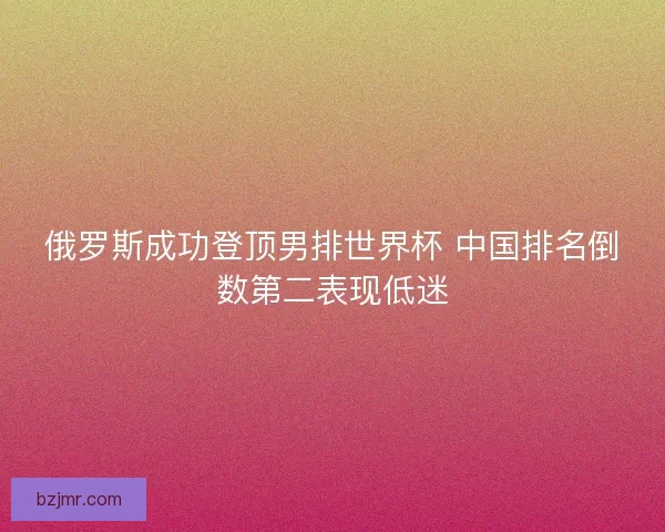 俄罗斯成功登顶男排世界杯 中国排名倒数第二表现低迷