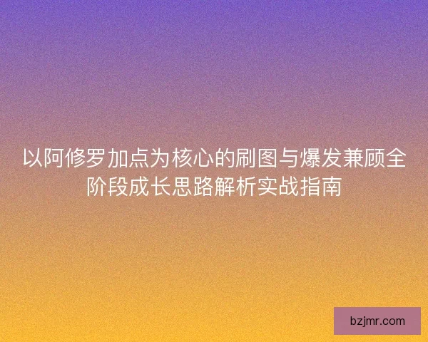 以阿修罗加点为核心的刷图与爆发兼顾全阶段成长思路解析实战指南