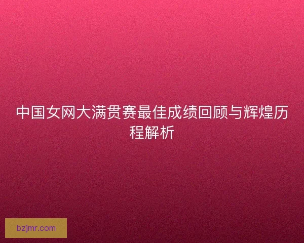 中国女网大满贯赛最佳成绩回顾与辉煌历程解析