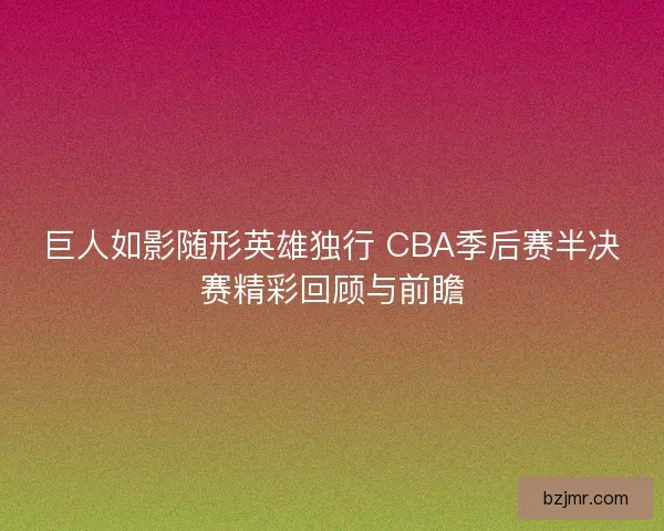 巨人如影随形英雄独行 CBA季后赛半决赛精彩回顾与前瞻
