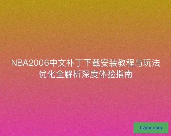NBA2006中文补丁下载安装教程与玩法优化全解析深度体验指南