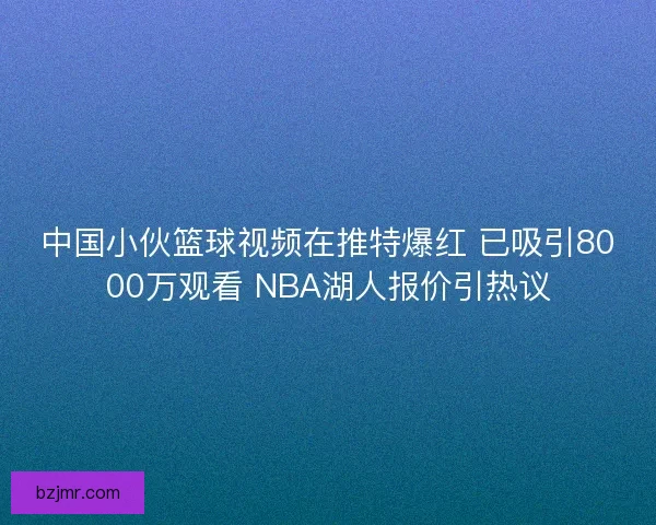 中国小伙篮球视频在推特爆红 已吸引8000万观看 NBA湖人报价引热议