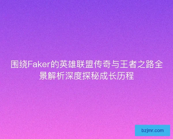 围绕Faker的英雄联盟传奇与王者之路全景解析深度探秘成长历程